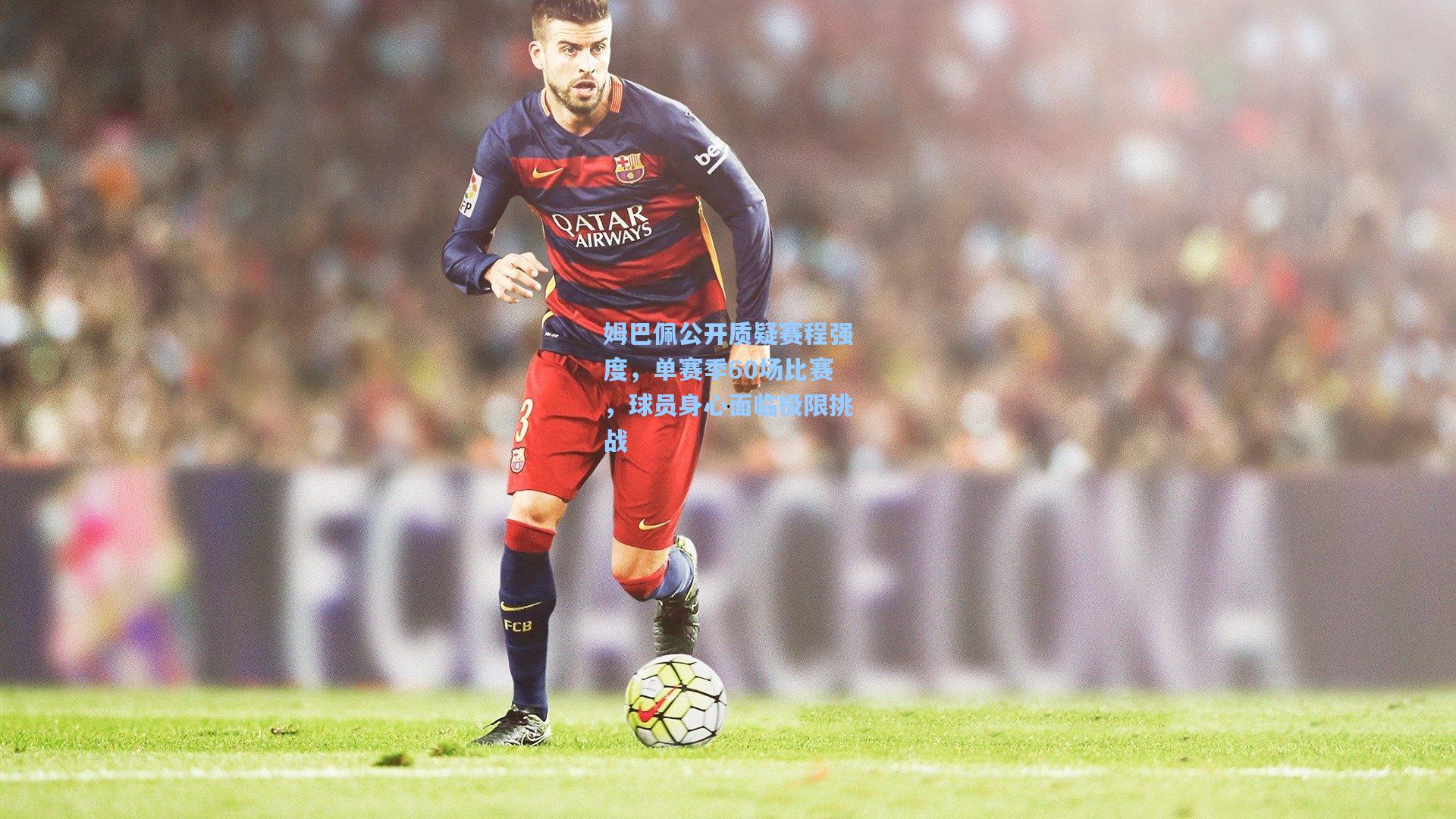 姆巴佩公开质疑赛程强度,单赛季60场比赛,球员身心面临极限挑战