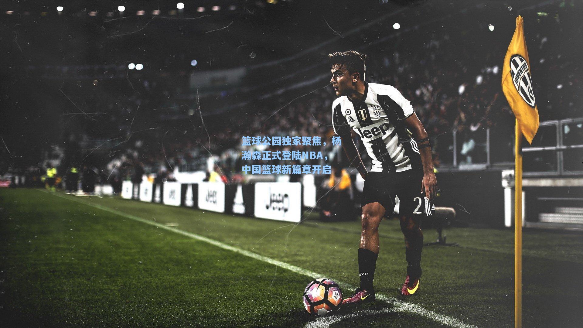 篮球公园独家聚焦,杨瀚森正式登陆NBA,中国篮球新篇章开启