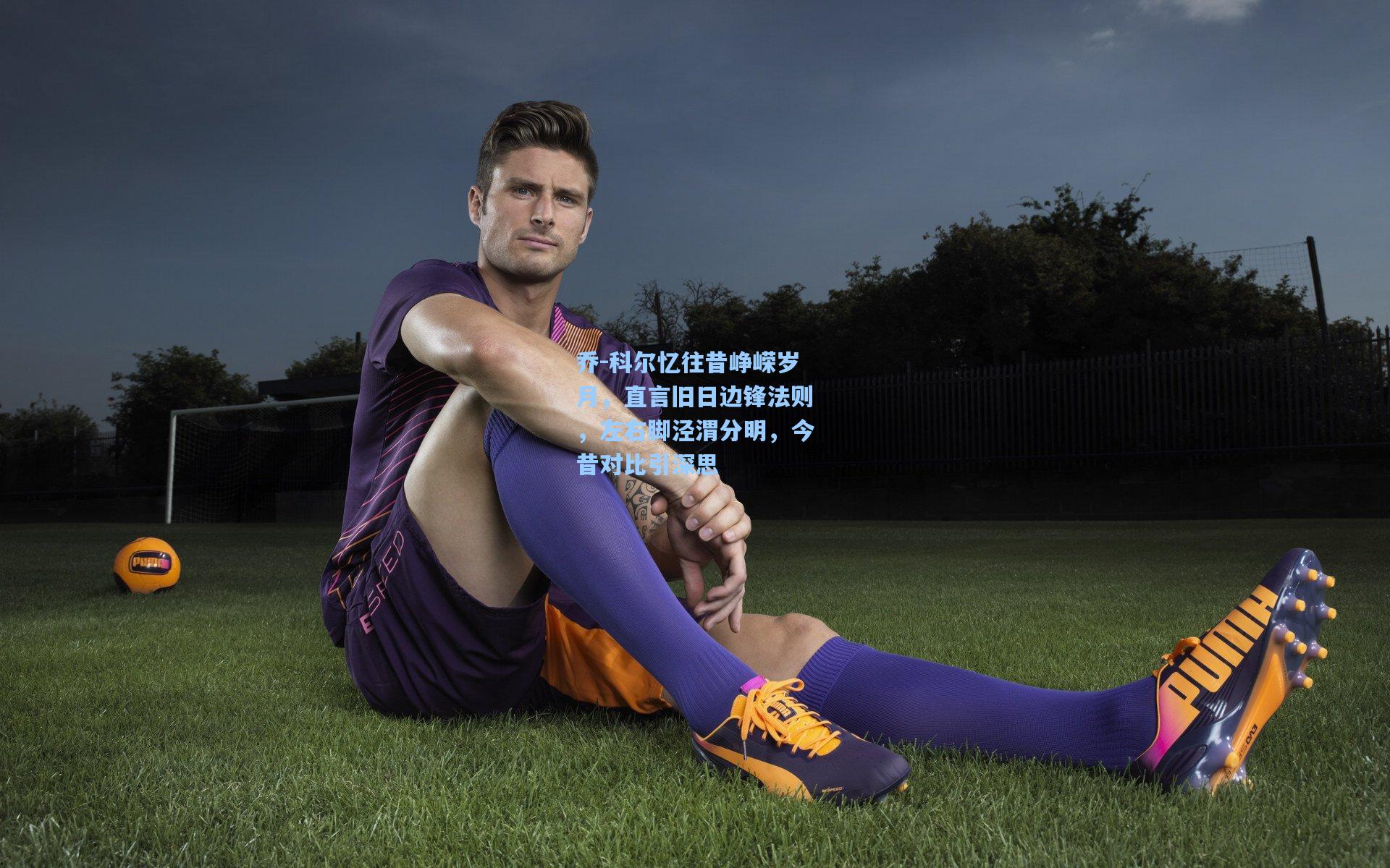 乔-科尔忆往昔峥嵘岁月，直言旧日边锋法则，左右脚泾渭分明，今昔对比引深思