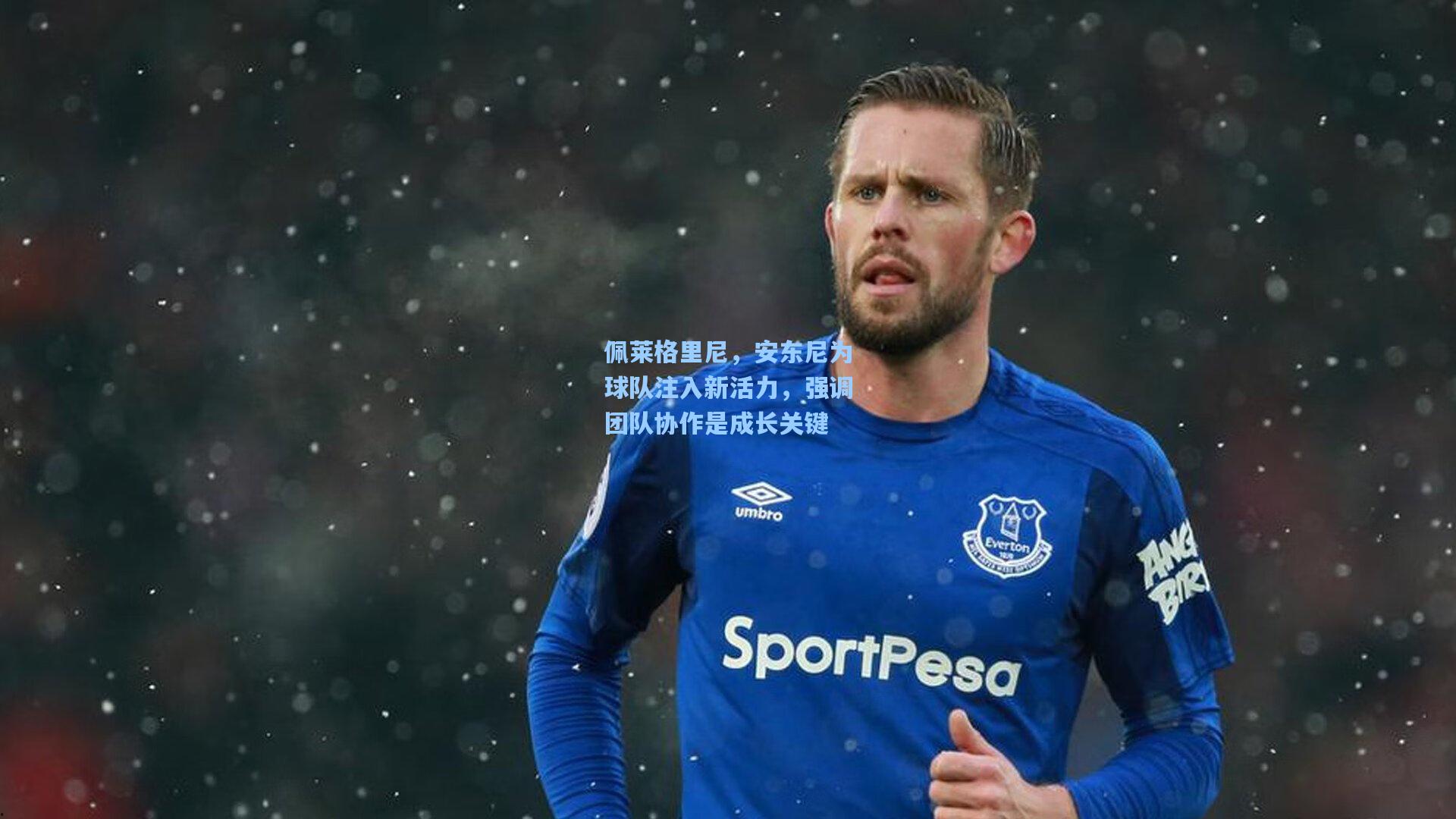 佩莱格里尼，安东尼为球队注入新活力，强调团队协作是成长关键