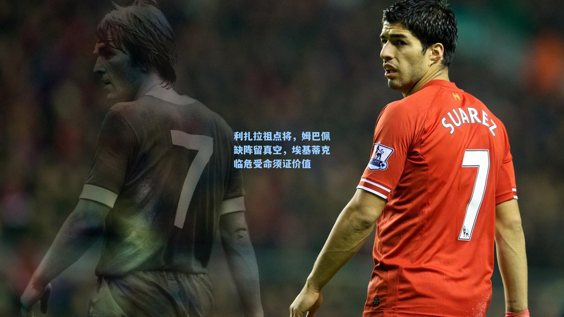 利扎拉祖点将，姆巴佩缺阵留真空，埃基蒂克临危受命须证价值