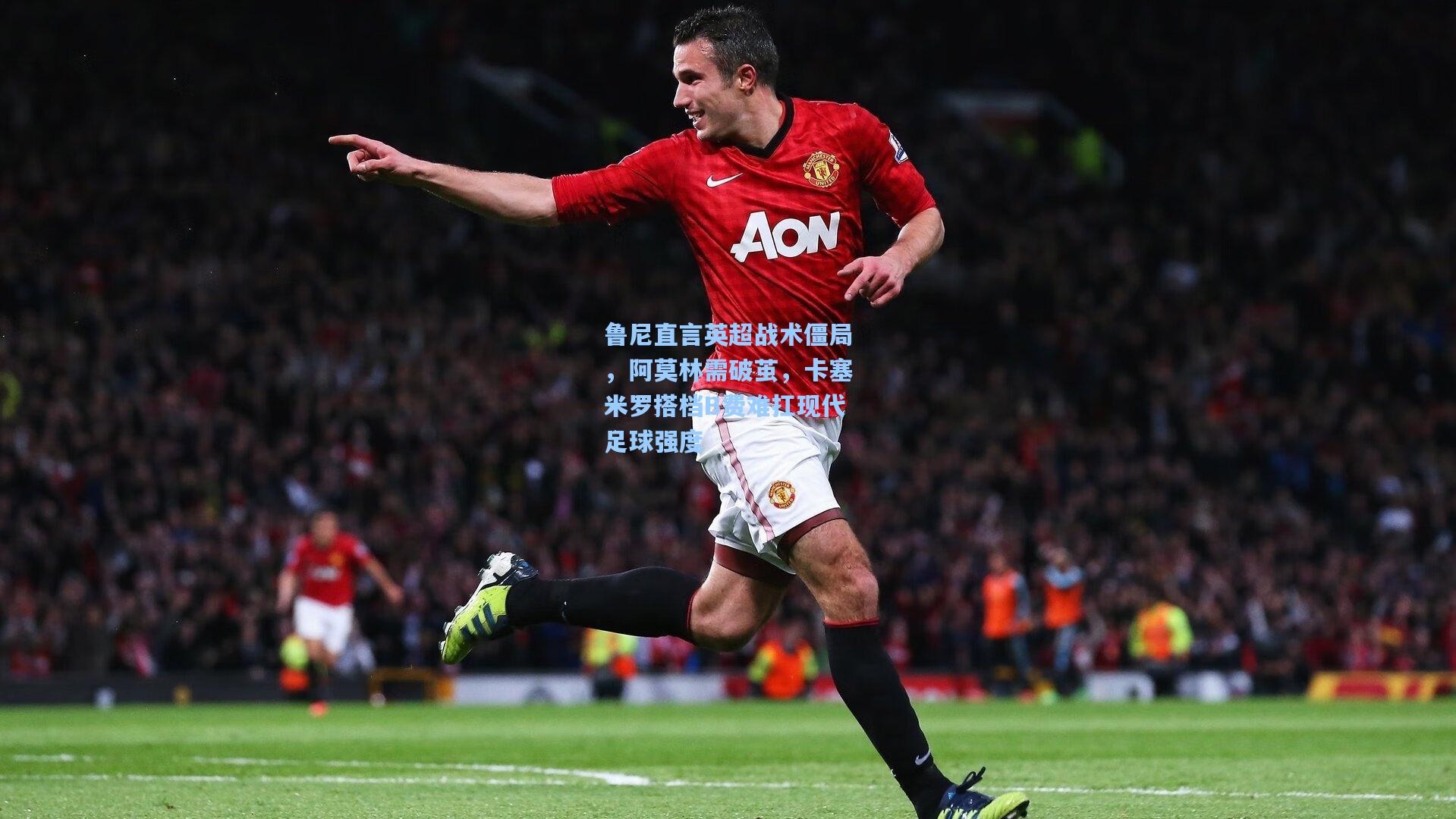 鲁尼直言英超战术僵局,阿莫林需破茧,卡塞米罗搭档B费难扛现代足球强度