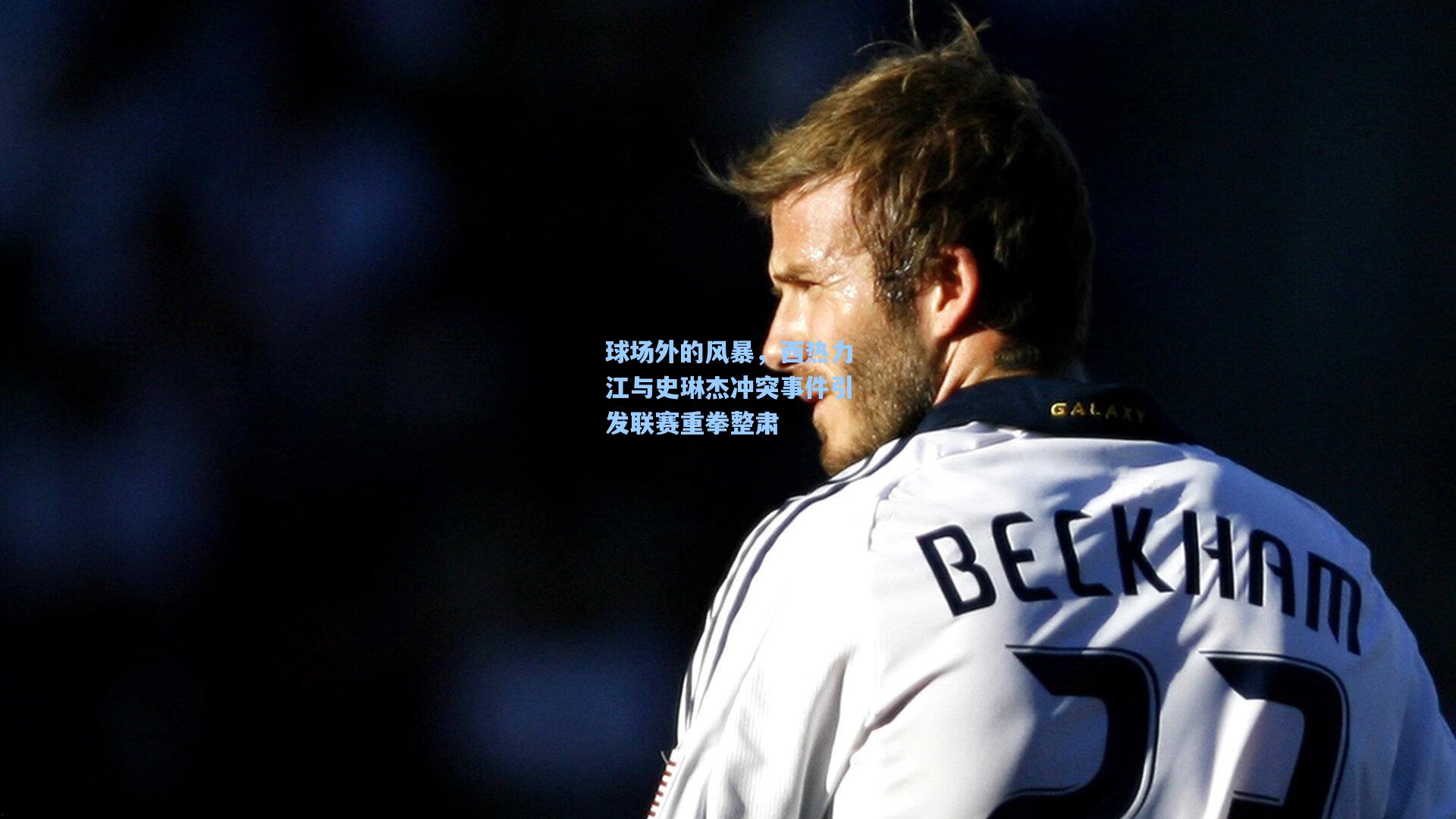球场外的风暴，西热力江与史琳杰冲突事件引发联赛重拳整肃