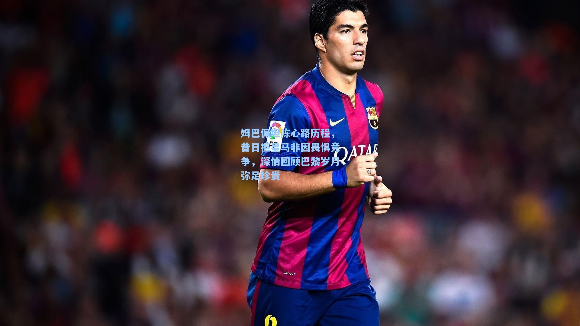 姆巴佩坦陈心路历程,昔日拒皇马非因畏惧竞争,深情回顾巴黎岁月弥足珍贵