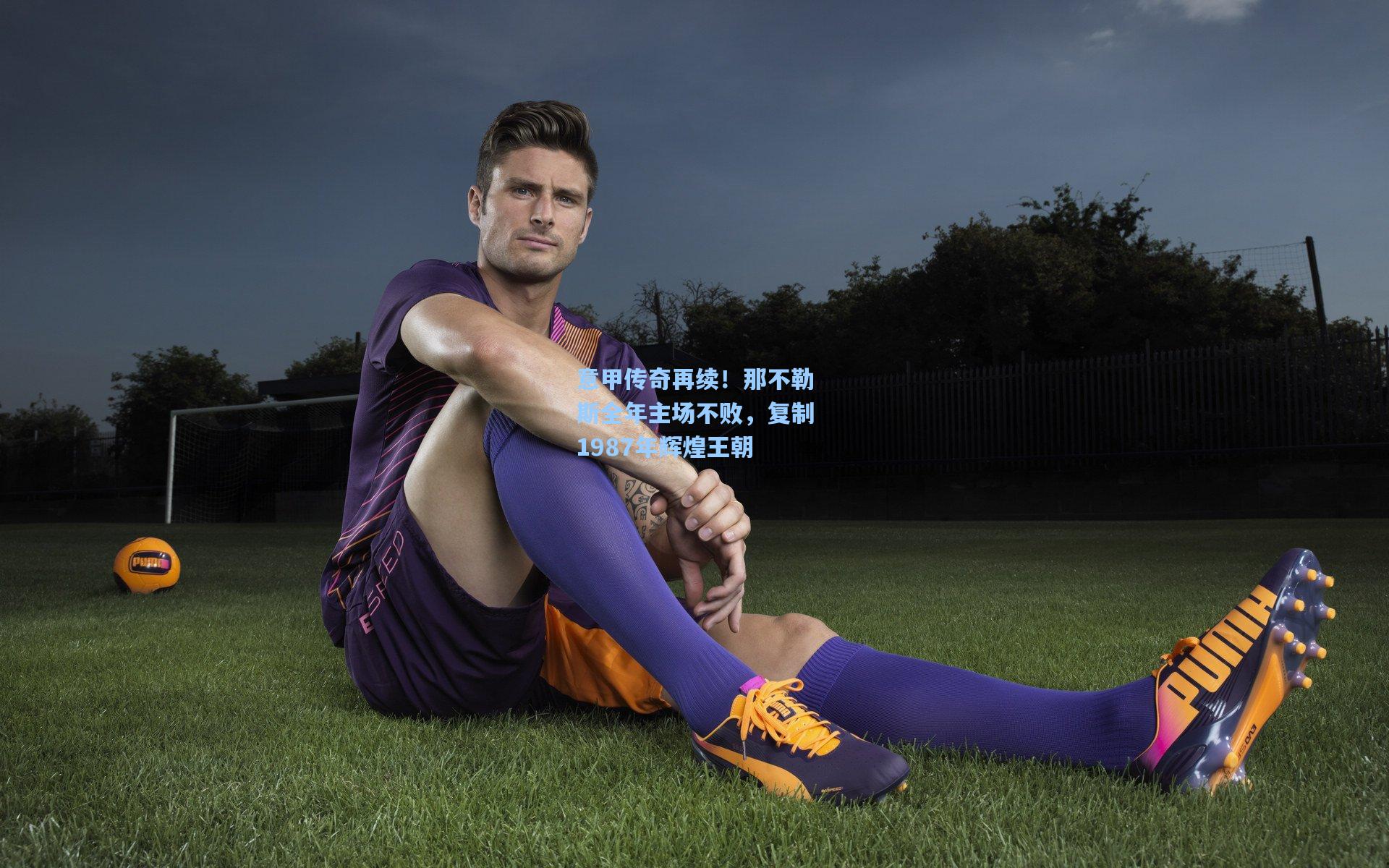 意甲传奇再续！那不勒斯全年主场不败，复制1987年辉煌王朝